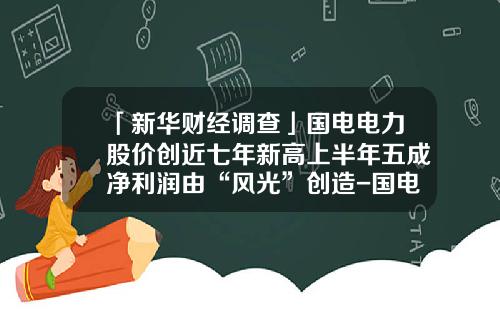 「新华财经调查」国电电力股价创近七年新高上半年五成净利润由“风光”创造-国电电力市盈率是多少