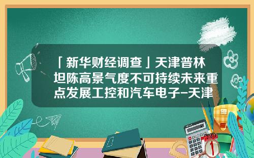 「新华财经调查」天津普林坦陈高景气度不可持续未来重点发展工控和汽车电子-天津普林电路股份有限公司