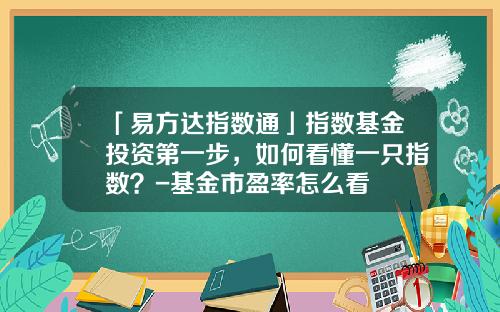 「易方达指数通」指数基金投资第一步，如何看懂一只指数？-基金市盈率怎么看