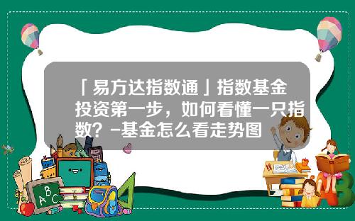 「易方达指数通」指数基金投资第一步，如何看懂一只指数？-基金怎么看走势图