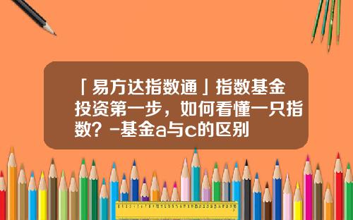 「易方达指数通」指数基金投资第一步，如何看懂一只指数？-基金a与c的区别