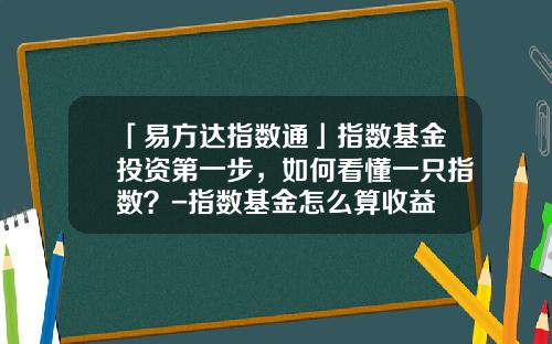 「易方达指数通」指数基金投资第一步，如何看懂一只指数？-指数基金怎么算收益