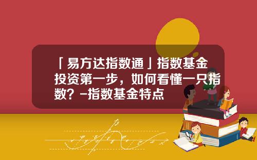 「易方达指数通」指数基金投资第一步，如何看懂一只指数？-指数基金特点
