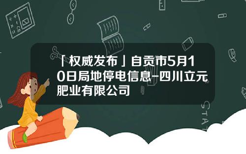 「权威发布」自贡市5月10日局地停电信息-四川立元肥业有限公司