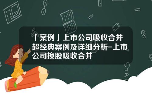 「案例」上市公司吸收合并超经典案例及详细分析-上市公司换股吸收合并