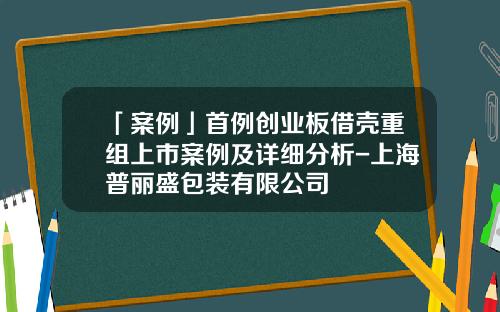「案例」首例创业板借壳重组上市案例及详细分析-上海普丽盛包装有限公司