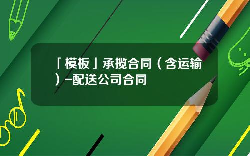 「模板」承揽合同（含运输）-配送公司合同