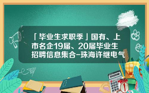 「毕业生求职季」国有、上市名企19届、20届毕业生招聘信息集合-珠海许继电气股份有限公司招聘会考什么问题