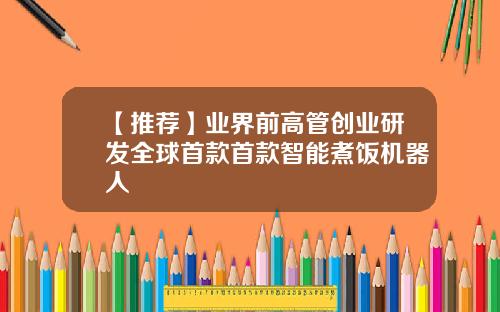 【推荐】业界前高管创业研发全球首款首款智能煮饭机器人