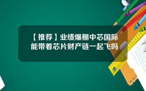 【推荐】业绩爆棚中芯国际能带着芯片财产链一起飞吗