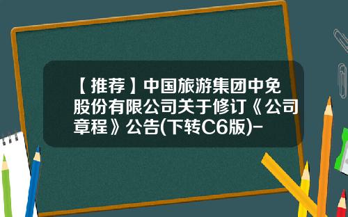 【推荐】中国旅游集团中免股份有限公司关于修订《公司章程》公告(下转C6版)-旅游开发公司章程