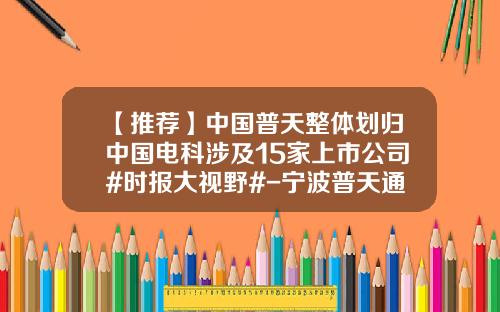【推荐】中国普天整体划归中国电科涉及15家上市公司#时报大视野#-宁波普天通信技术有限公司