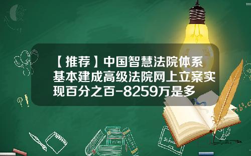 【推荐】中国智慧法院体系基本建成高级法院网上立案实现百分之百-8259万是多少亿