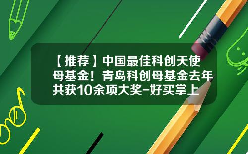 【推荐】中国最佳科创天使母基金!青岛科创母基金去年共获10余项大奖-好买掌上基金