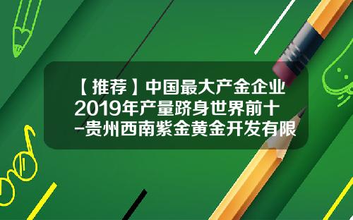【推荐】中国最大产金企业2019年产量跻身世界前十-贵州西南紫金黄金开发有限公司