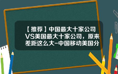 【推荐】中国最大十家公司VS美国最大十家公司,原来差距这么大-中国移动美国分公司
