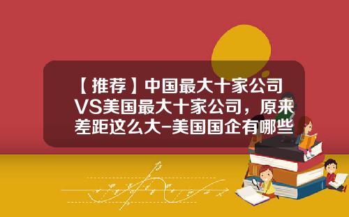 【推荐】中国最大十家公司VS美国最大十家公司,原来差距这么大-美国国企有哪些公司