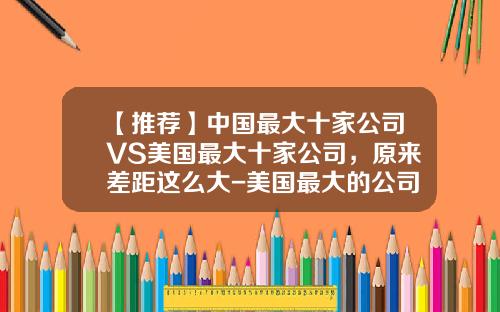 【推荐】中国最大十家公司VS美国最大十家公司,原来差距这么大-美国最大的公司