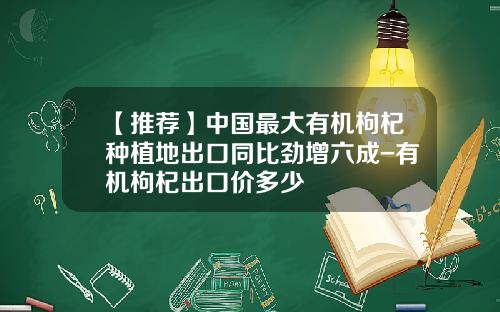 【推荐】中国最大有机枸杞种植地出口同比劲增六成-有机枸杞出口价多少