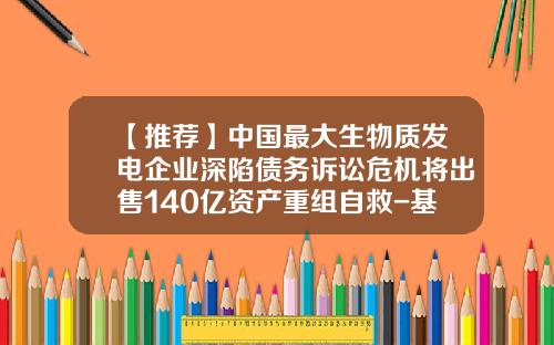【推荐】中国最大生物质发电企业深陷债务诉讼危机将出售140亿资产重组自救-基金000939