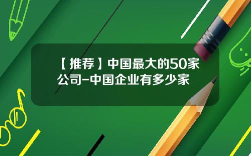 【推荐】中国最大的50家公司-中国企业有多少家
