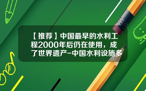 【推荐】中国最早的水利工程2000年后仍在使用,成了世界遗产-中国水利设施多少年没