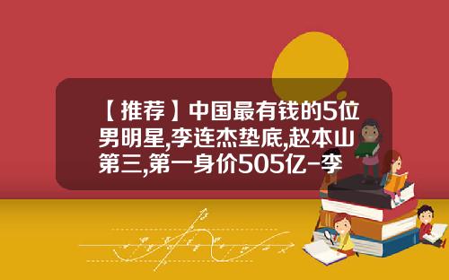 【推荐】中国最有钱的5位男明星,李连杰垫底,赵本山第三,第一身价505亿-李连杰的资产有多少