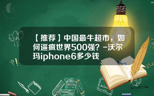 【推荐】中国最牛超市,如何逼疯世界500强?-沃尔玛iphone6多少钱