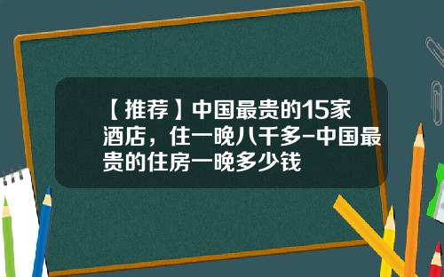 【推荐】中国最贵的15家酒店，住一晚八千多-中国最贵的住房一晚多少钱