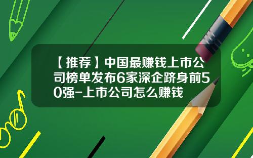 【推荐】中国最赚钱上市公司榜单发布6家深企跻身前50强-上市公司怎么赚钱