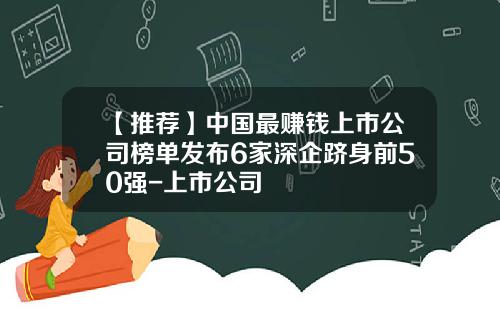 【推荐】中国最赚钱上市公司榜单发布6家深企跻身前50强-上市公司