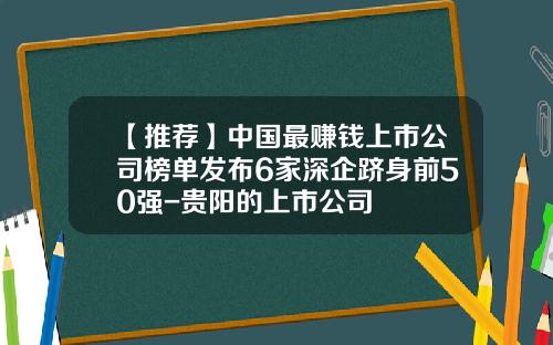 【推荐】中国最赚钱上市公司榜单发布6家深企跻身前50强-贵阳的上市公司
