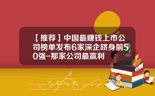 【推荐】中国最赚钱上市公司榜单发布6家深企跻身前50强-那家公司最赢利