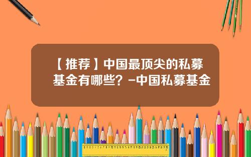 【推荐】中国最顶尖的私募基金有哪些?-中国私募基金