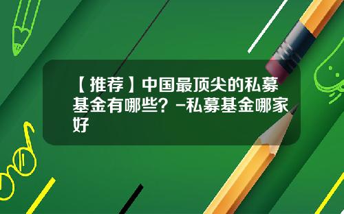 【推荐】中国最顶尖的私募基金有哪些?-私募基金哪家好