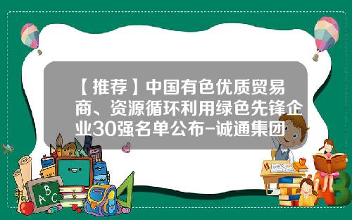 【推荐】中国有色优质贸易商、资源循环利用绿色先锋企业30强名单公布-诚通集团东方金属公司