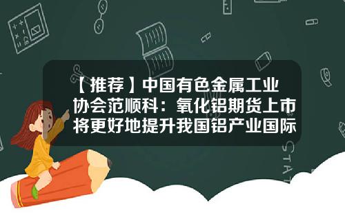 【推荐】中国有色金属工业协会范顺科:氧化铝期货上市将更好地提升我国铝产业国际影响力和话语权-铝期货套期保值的期货公司哪家好