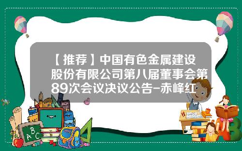 【推荐】中国有色金属建设股份有限公司第八届董事会第89次会议决议公告-赤峰红烨投资有限公司