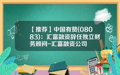 【推荐】中国有赞(08083):汇富融资辞任独立财务顾问-汇富融资公司