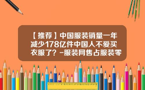 【推荐】中国服装销量一年减少178亿件中国人不爱买衣服了?-服装网售占服装零售量多少的多少