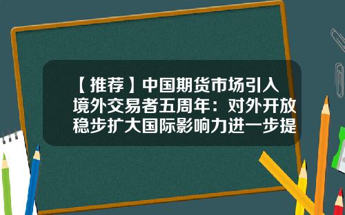【推荐】中国期货市场引入境外交易者五周年:对外开放稳步扩大国际影响力进一步提升-全国做期货的人有多少