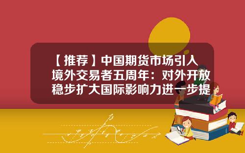 【推荐】中国期货市场引入境外交易者五周年:对外开放稳步扩大国际影响力进一步提升-全国期货公司数量