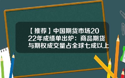 【推荐】中国期货市场2022年成绩单出炉:商品期货与期权成交量占全球七成以上,重点关注三组数据-世界期货公司排名