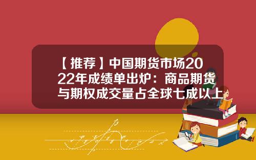 【推荐】中国期货市场2022年成绩单出炉:商品期货与期权成交量占全球七成以上,重点关注三组数据-期货螺纹钢成交多少亿