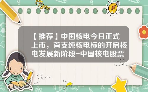 【推荐】中国核电今日正式上市,首支纯核电标的开启核电发展新阶段-中国核电股票发行价是多少