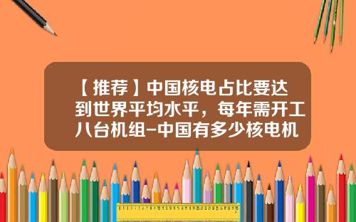 【推荐】中国核电占比要达到世界平均水平,每年需开工八台机组-中国有多少核电机组