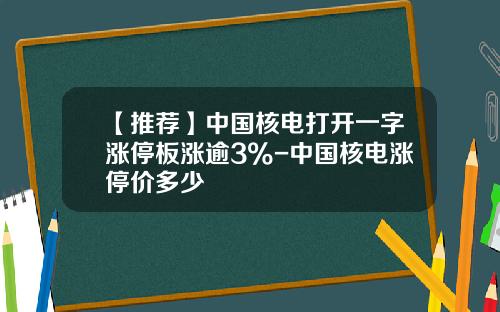 【推荐】中国核电打开一字涨停板涨逾3%-中国核电涨停价多少