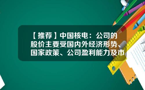 【推荐】中国核电:公司的股价主要受国内外经济形势、国家政策、公司盈利能力及市场总体行情等多方面影响-中中国国股股票票资资讯讯