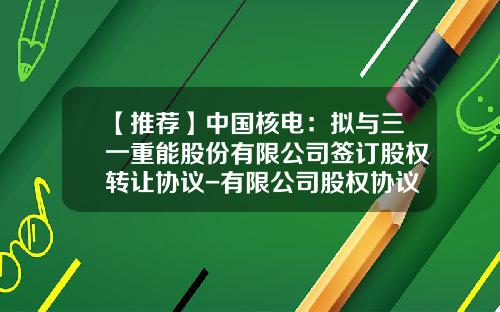 【推荐】中国核电:拟与三一重能股份有限公司签订股权转让协议-有限公司股权协议
