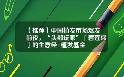 【推荐】中国植发市场爆发前夜,“头部玩家”「碧莲盛」的生意经-植发基金